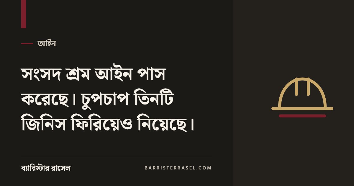 সংসদ শ্রম আইন পাস করেছে। চুপচাপ তিনটি জিনিস ফিরিয়েও নিয়েছে।
