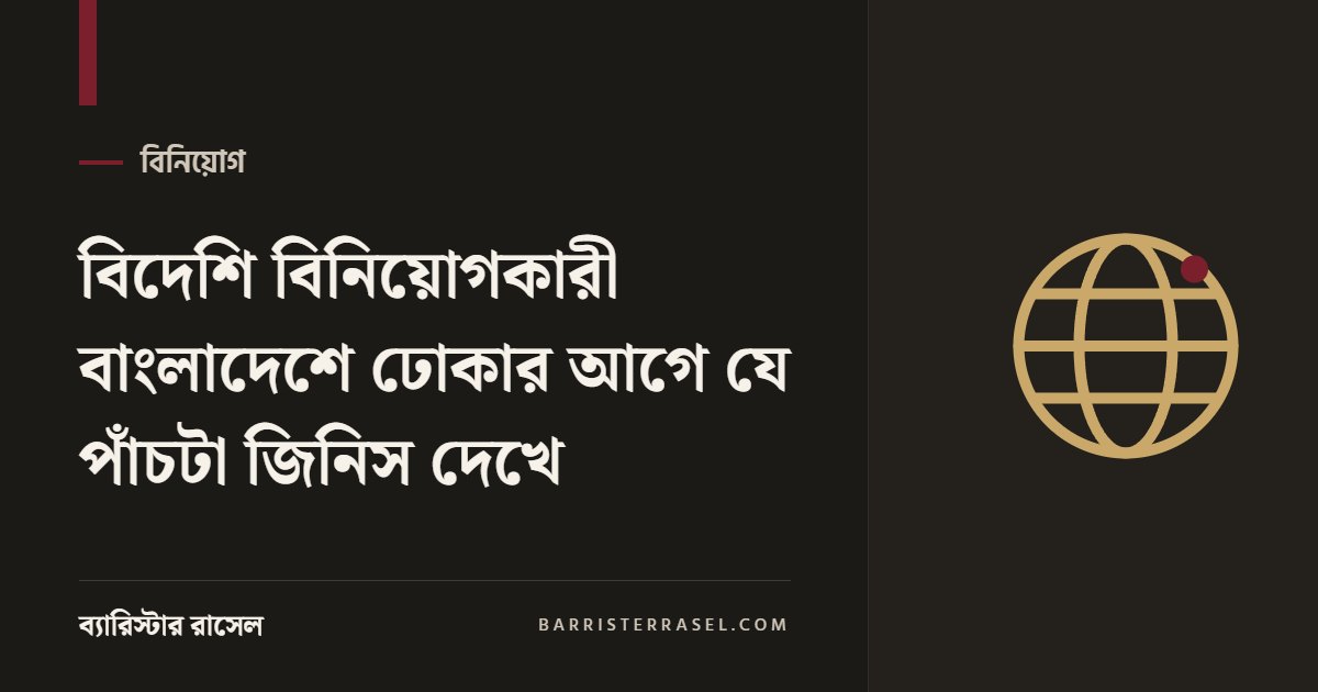 বিদেশি বিনিয়োগকারী বাংলাদেশে ঢোকার আগে যে পাঁচটা জিনিস দেখে