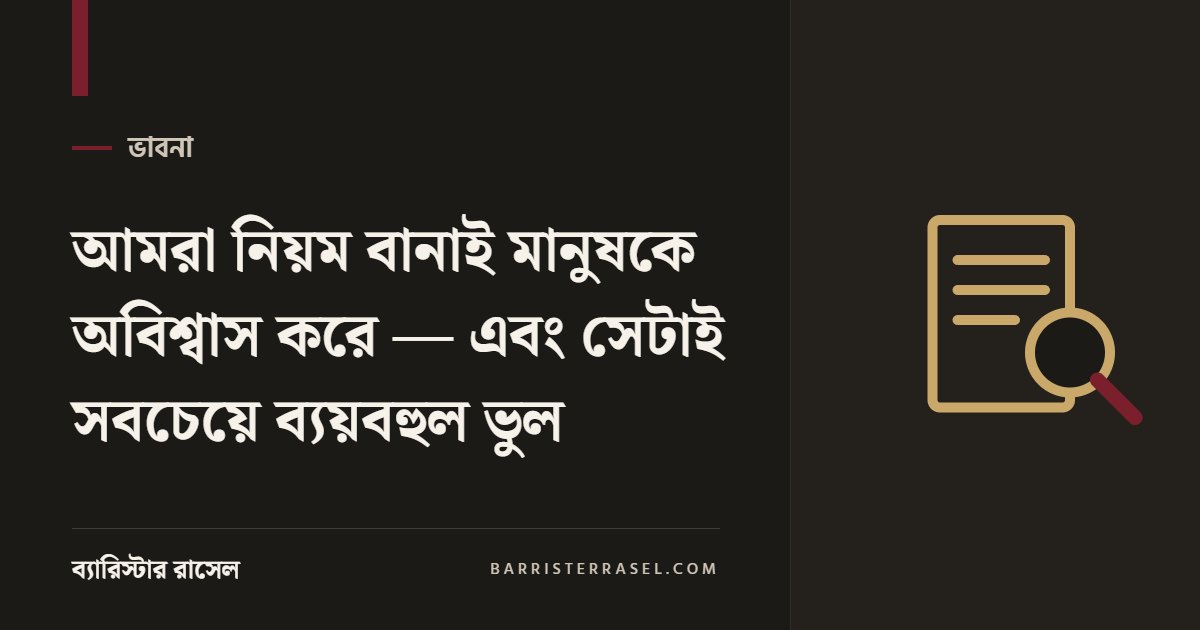 আমরা নিয়ম বানাই মানুষকে অবিশ্বাস করে, আর সেটাই সবচেয়ে ব্যয়বহুল ভুল