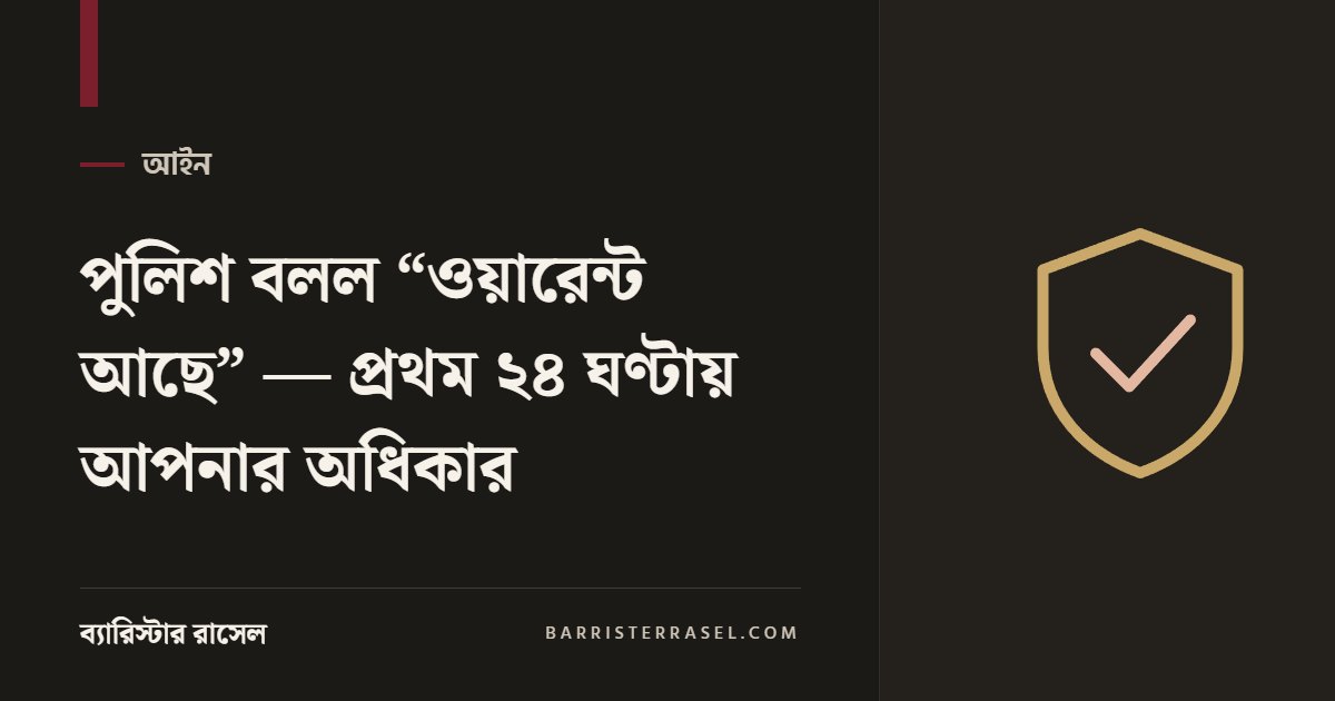পুলিশ বলল “ওয়ারেন্ট আছে” — প্রথম ২৪ ঘণ্টায় আপনার অধিকার